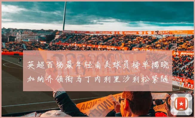 英超百场最年轻南美球员榜单揭晓加纳乔领衔马丁内利里沙利松紧随其后