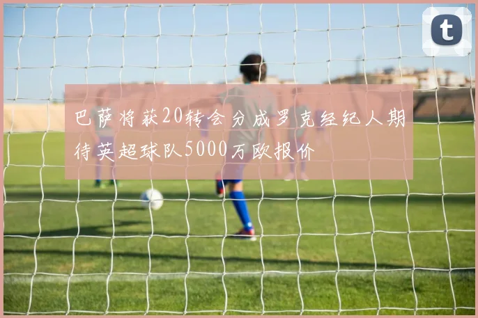 巴萨将获20转会分成罗克经纪人期待英超球队5000万欧报价