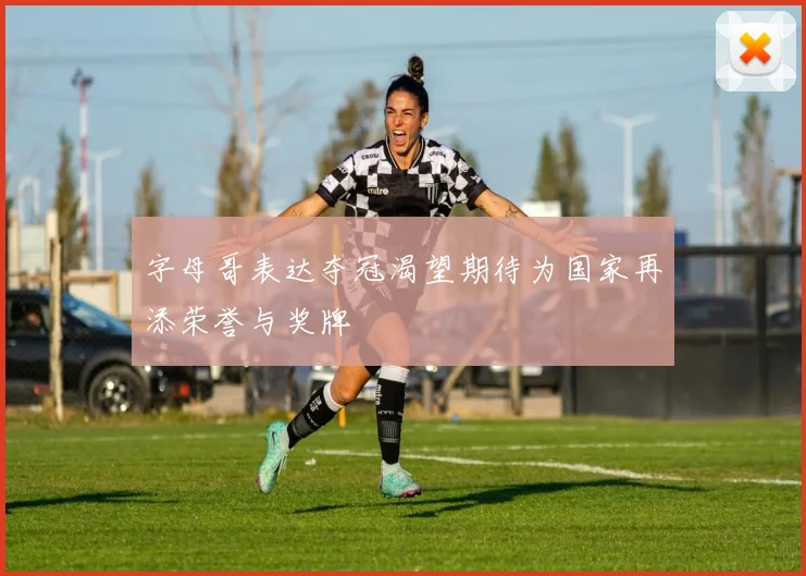 字母哥表达夺冠渴望期待为国家再添荣誉与奖牌
