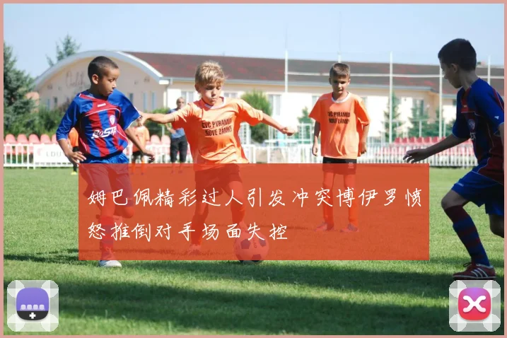 姆巴佩精彩过人引发冲突博伊罗愤怒推倒对手场面失控