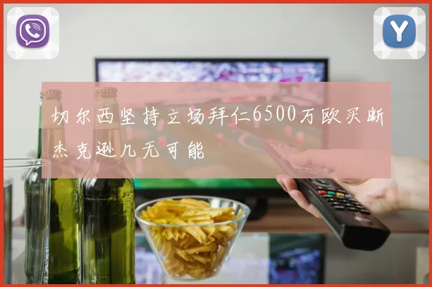 切尔西坚持立场拜仁6500万欧买断杰克逊几无可能
