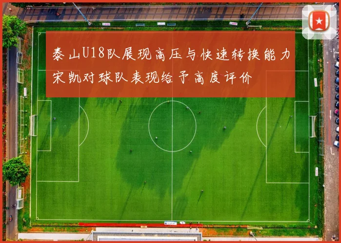 泰山U18队展现高压与快速转换能力宋凯对球队表现给予高度评价