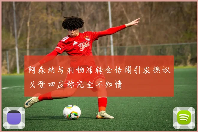 阿森纳与利物浦转会传闻引发热议戈登回应称完全不知情