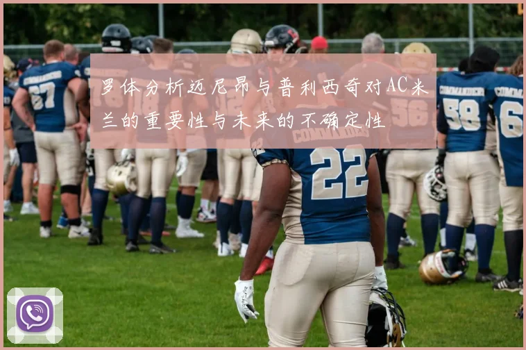 罗体分析迈尼昂与普利西奇对AC米兰的重要性与未来的不确定性