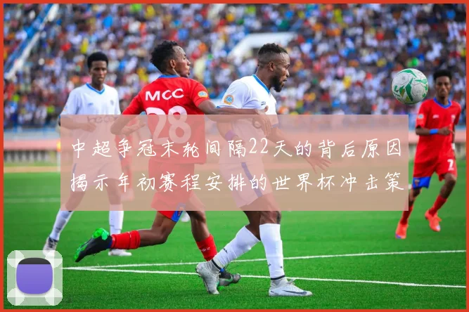 中超争冠末轮间隔22天的背后原因揭示年初赛程安排的世界杯冲击策略