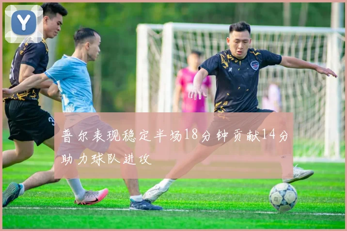 普尔表现稳定半场18分钟贡献14分助力球队进攻