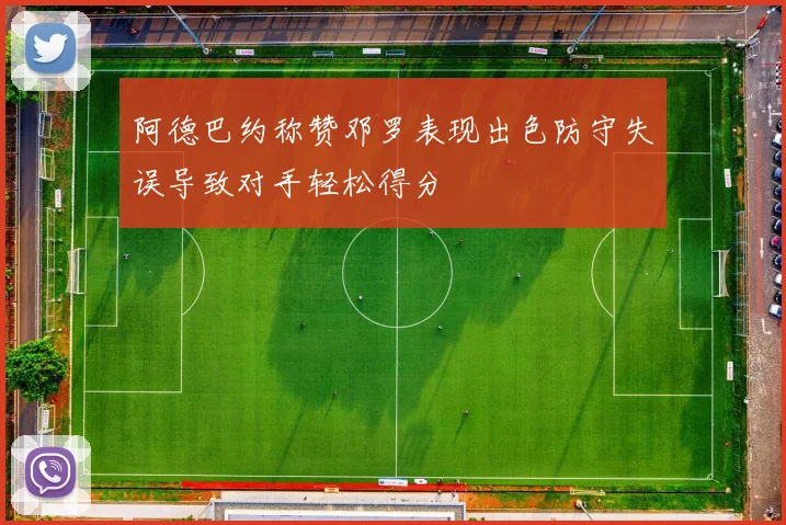 阿德巴约称赞邓罗表现出色防守失误导致对手轻松得分