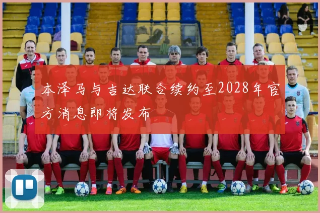 本泽马与吉达联合续约至2028年官方消息即将发布