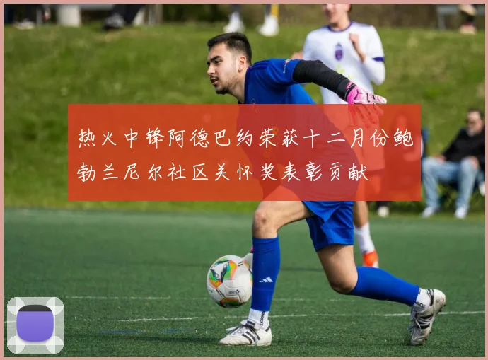 热火中锋阿德巴约荣获十二月份鲍勃兰尼尔社区关怀奖表彰贡献