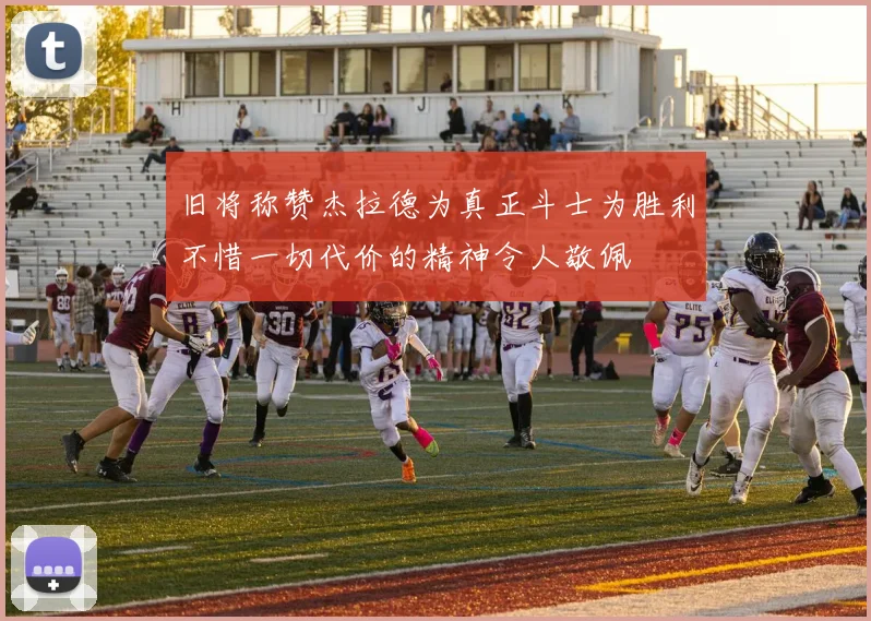旧将称赞杰拉德为真正斗士为胜利不惜一切代价的精神令人敬佩