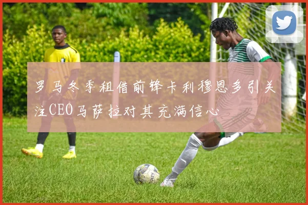 罗马冬季租借前锋卡利穆恩多引关注CEO马萨拉对其充满信心