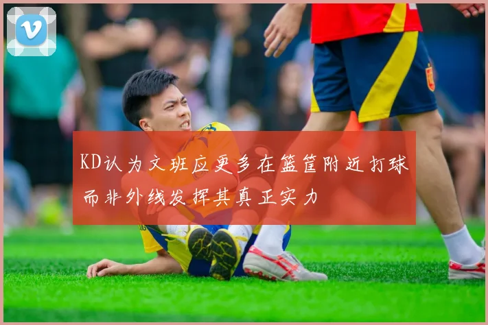 KD认为文班应更多在篮筐附近打球而非外线发挥其真正实力