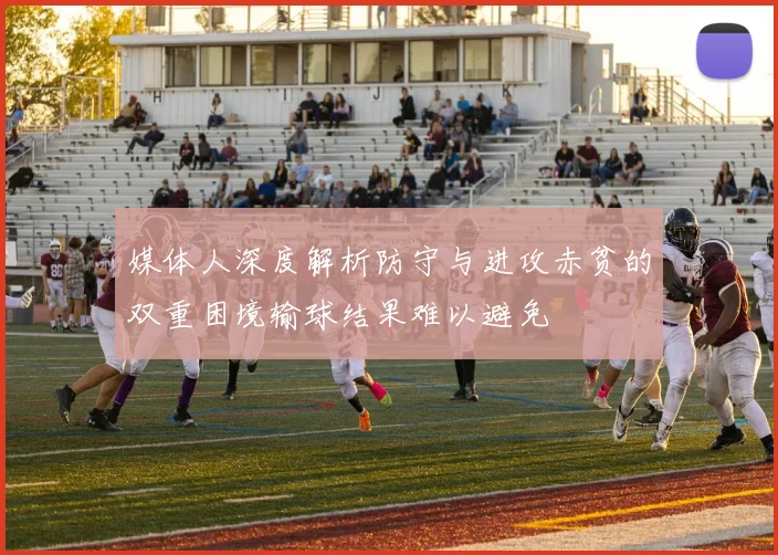媒体人深度解析防守与进攻赤贫的双重困境输球结果难以避免