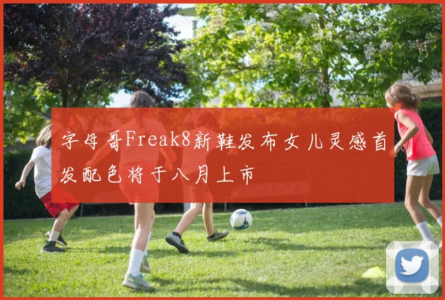 字母哥Freak8新鞋发布女儿灵感首发配色将于八月上市