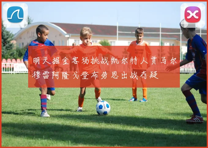 明天掘金客场挑战凯尔特人贾马尔穆雷阿隆戈登布劳恩出战存疑