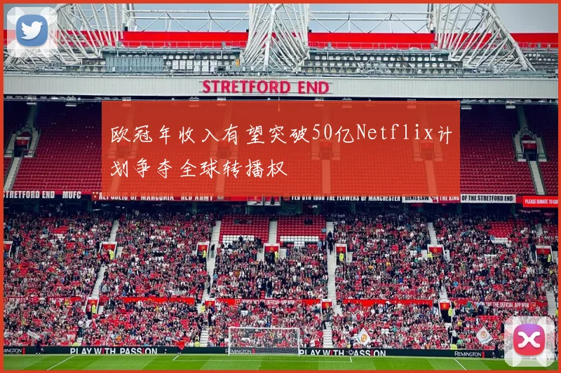 欧冠年收入有望突破50亿Netflix计划争夺全球转播权