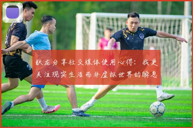 狄龙分享社交媒体使用心得：我更关注现实生活而非虚拟世界的瞬息万变