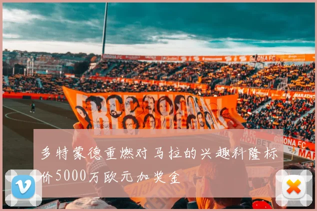 多特蒙德重燃对马拉的兴趣科隆标价5000万欧元加奖金