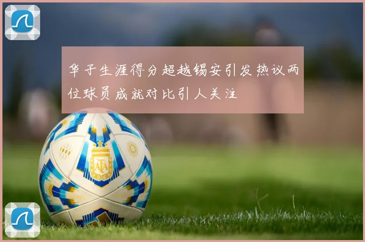 华子生涯得分超越锡安引发热议两位球员成就对比引人关注