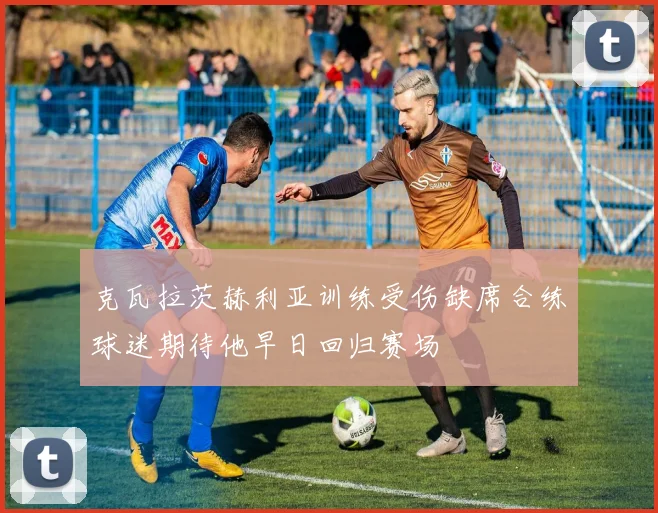 克瓦拉茨赫利亚训练受伤缺席合练球迷期待他早日回归赛场