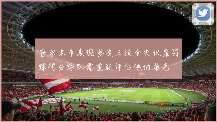 普尔末节表现惨淡三投全失仅靠罚球得分球队需重新评估他的角色