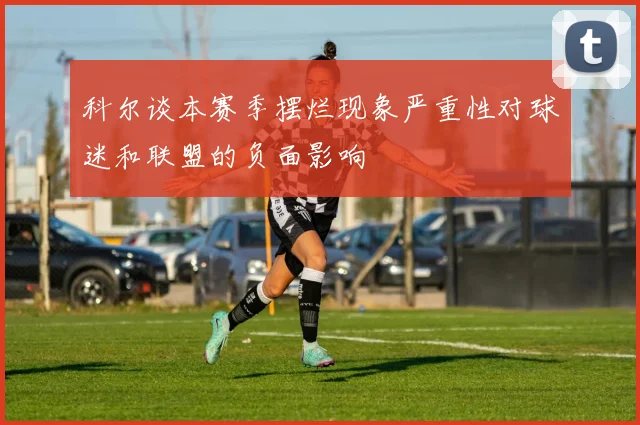 科尔谈本赛季摆烂现象严重性对球迷和联盟的负面影响