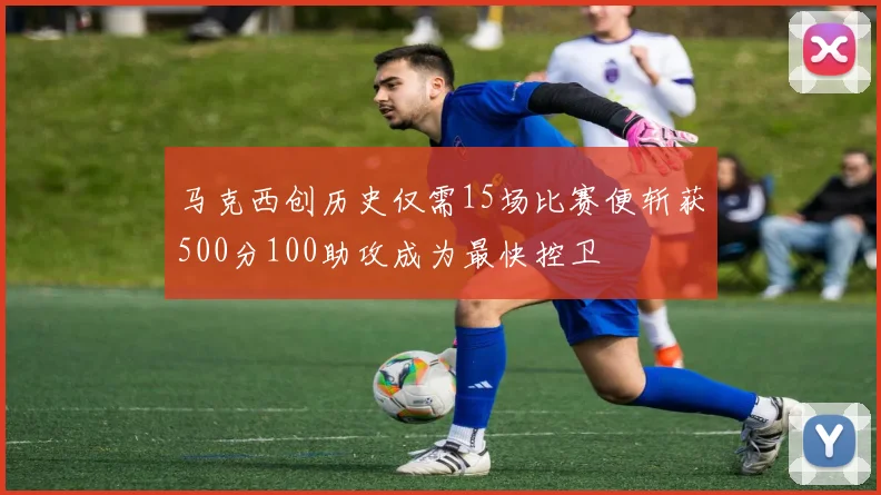 马克西创历史仅需15场比赛便斩获500分100助攻成为最快控卫