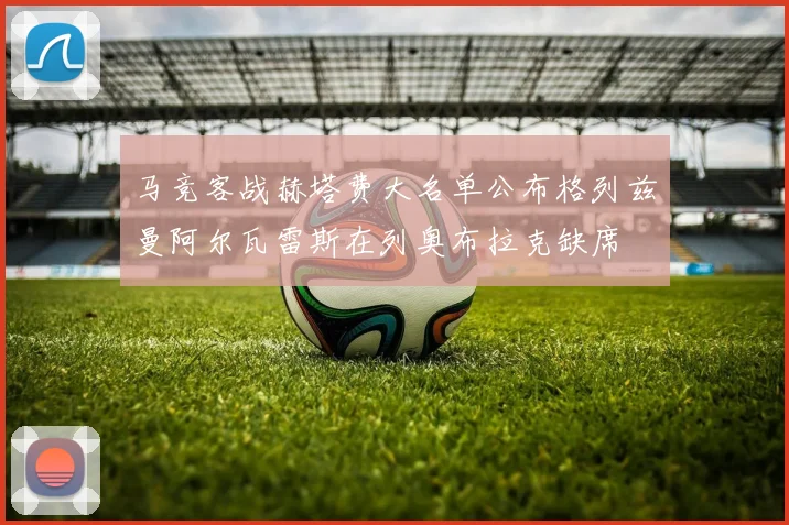 马竞客战赫塔费大名单公布格列兹曼阿尔瓦雷斯在列奥布拉克缺席
