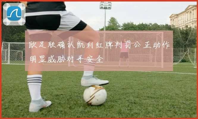 欧足联确认凯利红牌判罚公正动作明显威胁对手安全