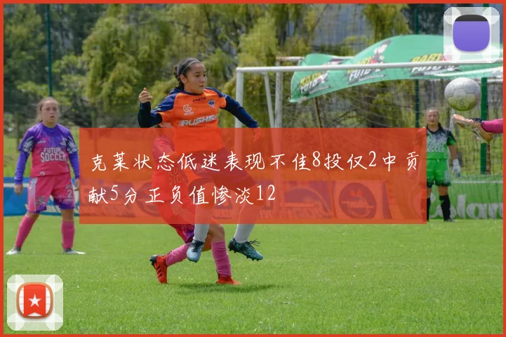克莱状态低迷表现不佳8投仅2中贡献5分正负值惨淡12