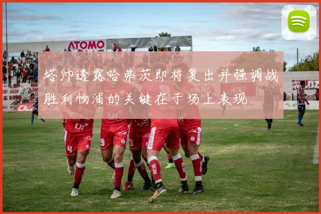 塔帅透露哈弗茨即将复出并强调战胜利物浦的关键在于场上表现