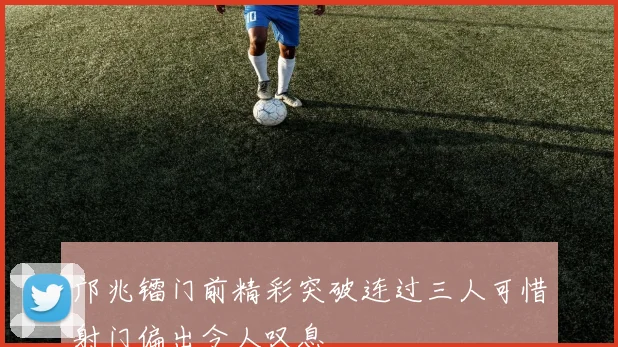 邝兆镭门前精彩突破连过三人可惜射门偏出令人叹息