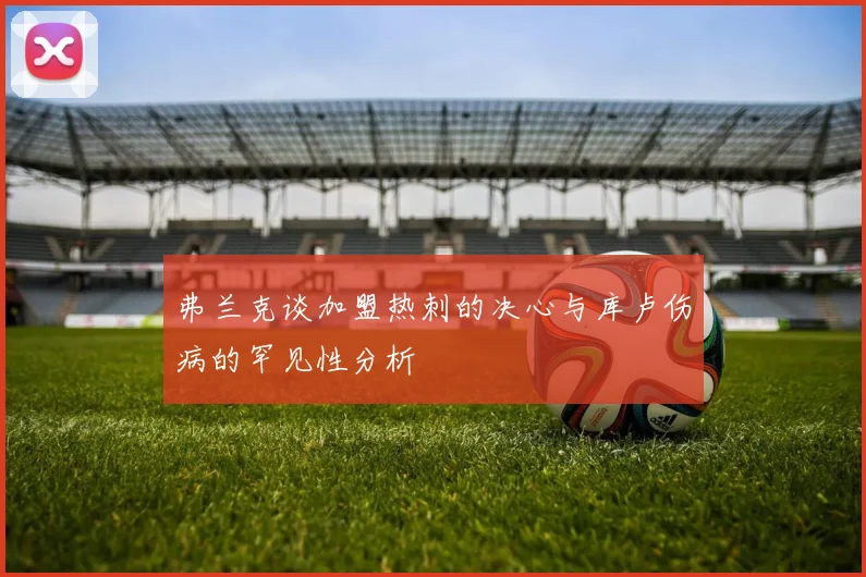 弗兰克谈加盟热刺的决心与库卢伤病的罕见性分析