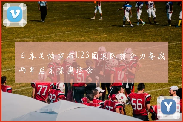日本足协宣布U23国家队将全力备战两年后东京奥运会