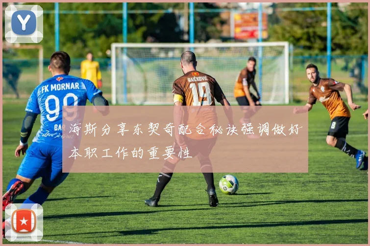 海斯分享东契奇配合秘诀强调做好本职工作的重要性