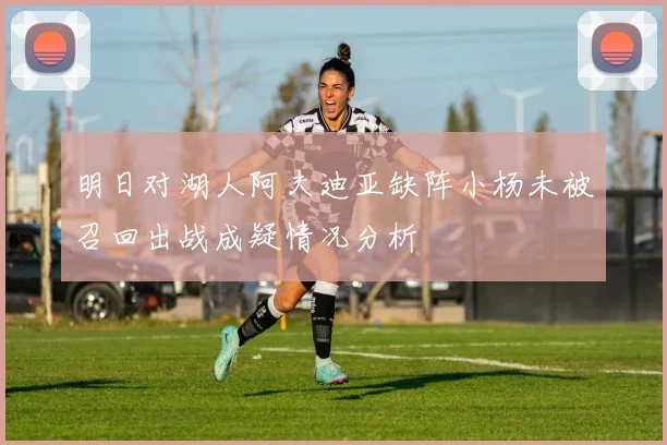 明日对湖人阿夫迪亚缺阵小杨未被召回出战成疑情况分析