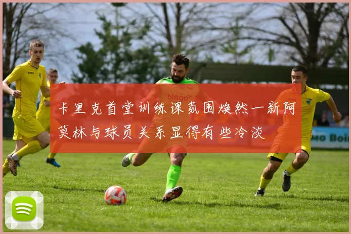 卡里克首堂训练课氛围焕然一新阿莫林与球员关系显得有些冷淡