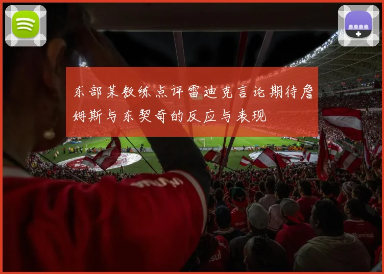 东部某教练点评雷迪克言论期待詹姆斯与东契奇的反应与表现