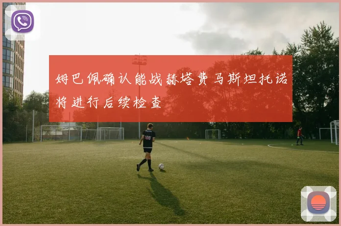 姆巴佩确认能战赫塔费马斯坦托诺将进行后续检查