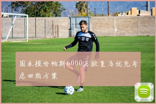 国米报价帕斯6000万欧皇马优先考虑回购方案