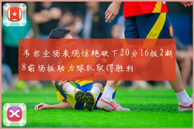 韦尔全场表现惊艳砍下20分16板2断8前场板助力球队取得胜利