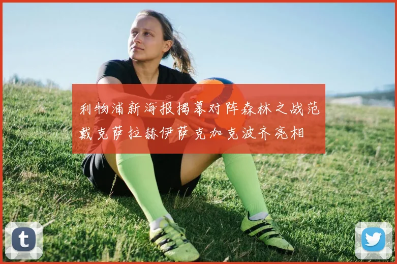 利物浦新海报揭幕对阵森林之战范戴克萨拉赫伊萨克加克波齐亮相
