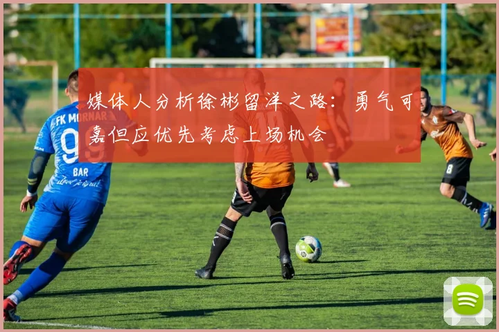 媒体人分析徐彬留洋之路：勇气可嘉但应优先考虑上场机会