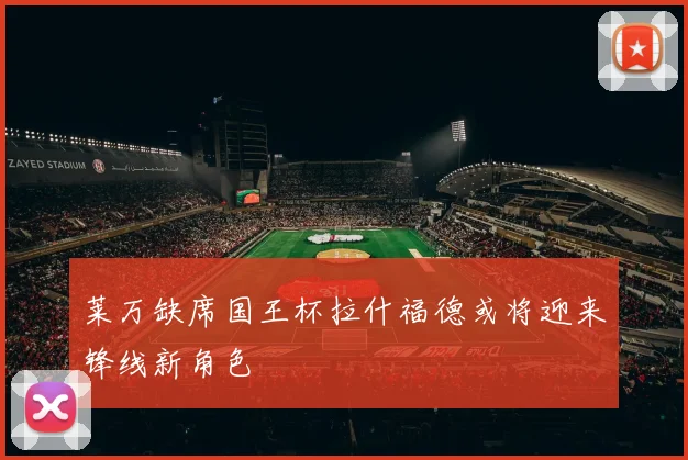 莱万缺席国王杯拉什福德或将迎来锋线新角色