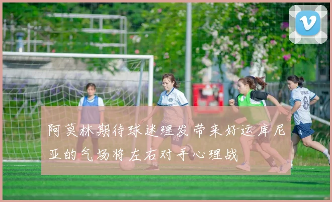 阿莫林期待球迷理发带来好运库尼亚的气场将左右对手心理战
