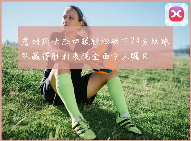 詹姆斯状态回暖轻松砍下24分助球队赢得胜利表现全面令人瞩目