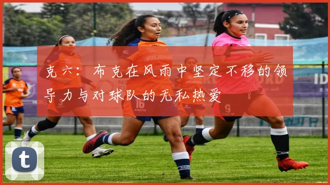 克六：布克在风雨中坚定不移的领导力与对球队的无私热爱