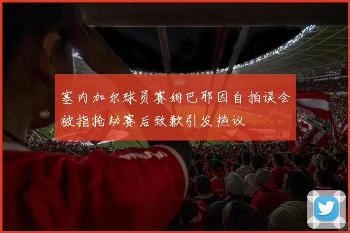 塞内加尔球员赛姆巴耶因自拍误会被指抢劫赛后致歉引发热议
