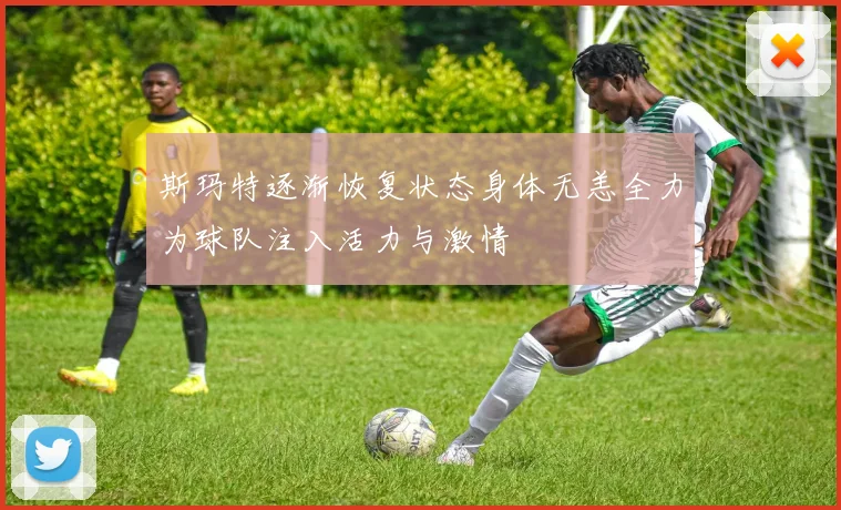 斯玛特逐渐恢复状态身体无恙全力为球队注入活力与激情
